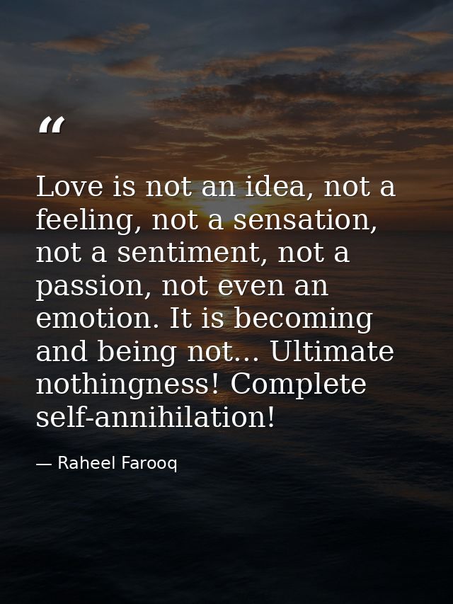 Love is not an idea, not a feeling, not a sensation, not a sentiment, not a passion, not even an emotion. It is becoming — Raheel Farooq