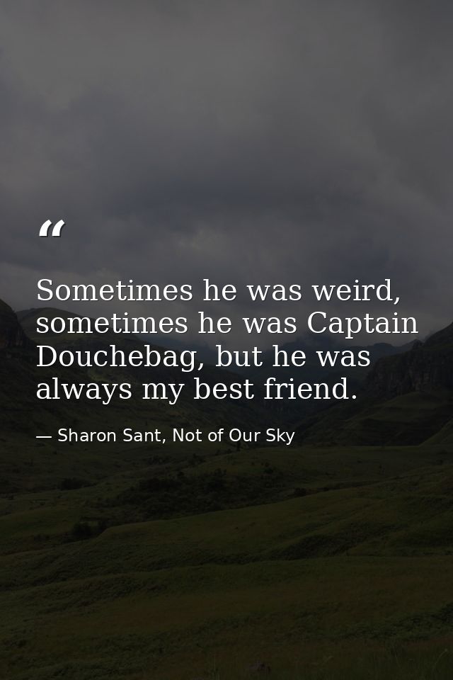 Sometimes he was weird, sometimes he was Captain Douchebag, but he was always my best friend. — Sharon Sant, Not of Our Sky