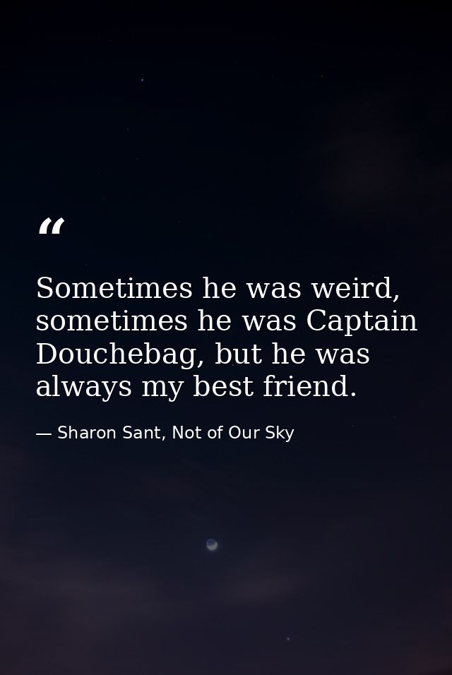Sometimes he was weird, sometimes he was Captain Douchebag, but he was always my best friend. — Sharon Sant, Not of Our Sky