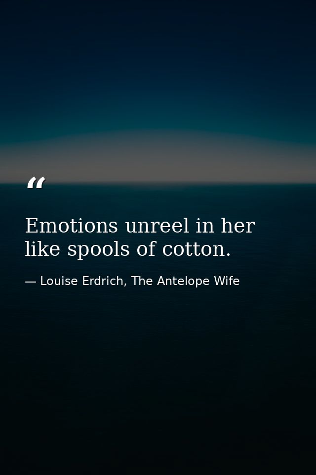 Emotions unreel in her like spools of cotton. — Louise Erdrich, The Antelope Wife