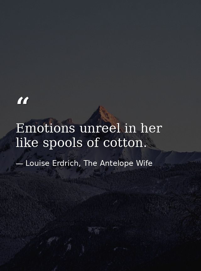 Emotions unreel in her like spools of cotton. — Louise Erdrich, The Antelope Wife
