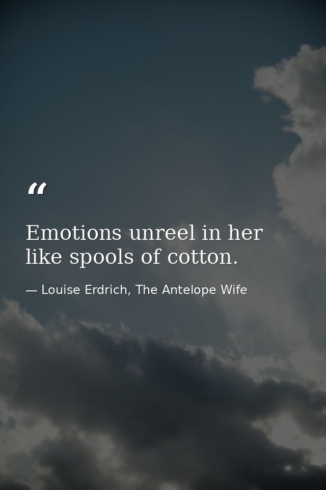 Emotions unreel in her like spools of cotton. — Louise Erdrich, The Antelope Wife