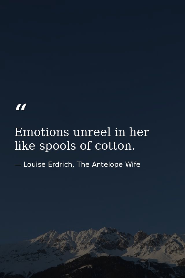 Emotions unreel in her like spools of cotton. — Louise Erdrich, The Antelope Wife