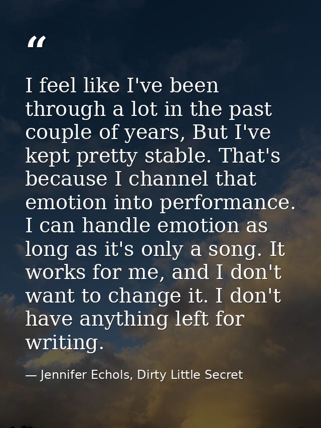 I feel like I've been through a lot in the past couple of years, But I've kept pretty stable. That's because I channel t — Jennifer Echols, Dirty Little Secret