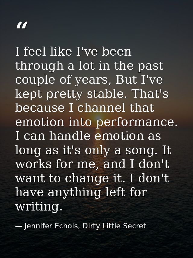 I feel like I've been through a lot in the past couple of years, But I've kept pretty stable. That's because I channel t — Jennifer Echols, Dirty Little Secret