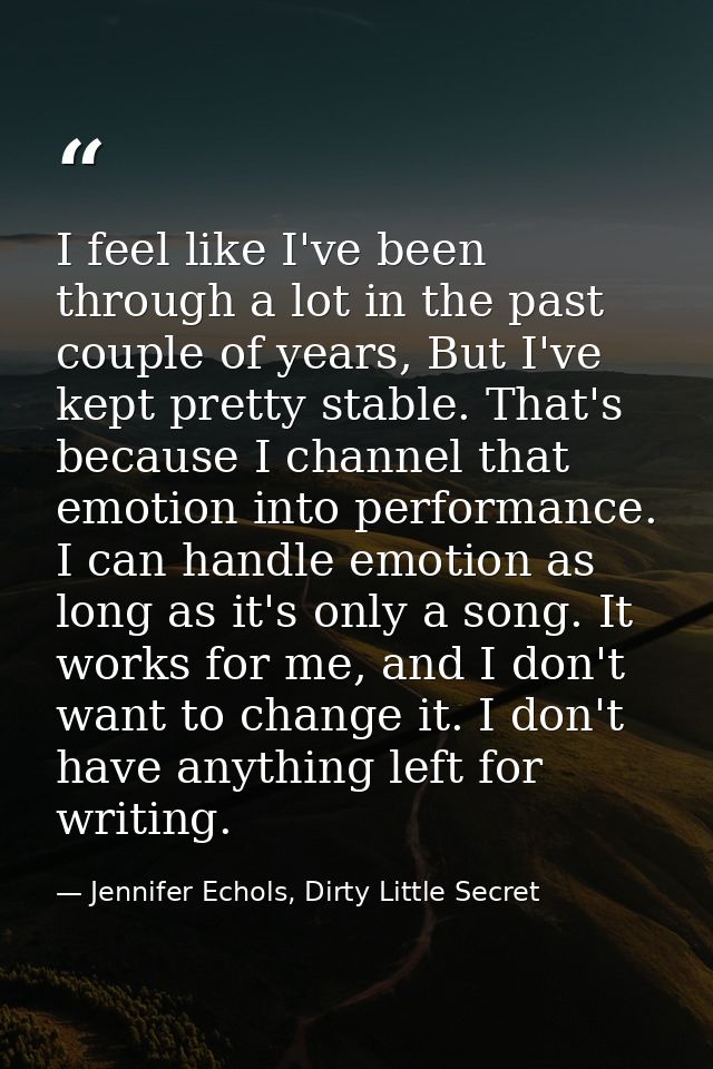 I feel like I've been through a lot in the past couple of years, But I've kept pretty stable. That's because I channel t — Jennifer Echols, Dirty Little Secret