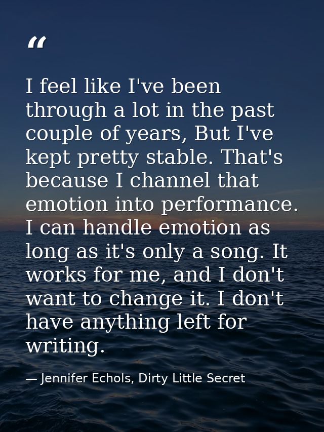 I feel like I've been through a lot in the past couple of years, But I've kept pretty stable. That's because I channel t — Jennifer Echols, Dirty Little Secret