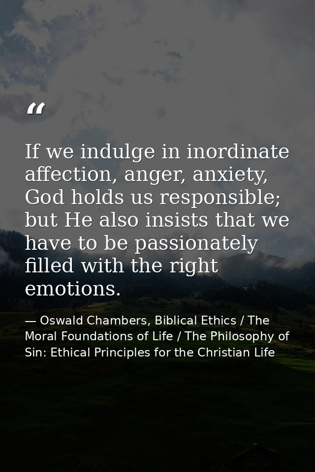 If we indulge in inordinate affection, anger, anxiety, God holds us responsible; but He also insists that we have to be  — Oswald Chambers, Biblical Ethics / The Moral Foundations of Life / The Philosophy of Sin: Ethical Principles for the Christian Life
