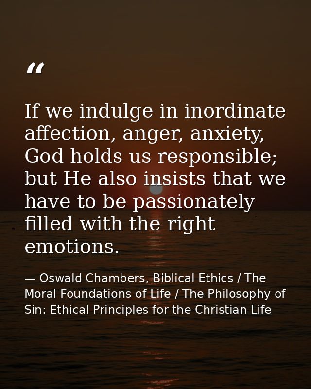 If we indulge in inordinate affection, anger, anxiety, God holds us responsible; but He also insists that we have to be  — Oswald Chambers, Biblical Ethics / The Moral Foundations of Life / The Philosophy of Sin: Ethical Principles for the Christian Life