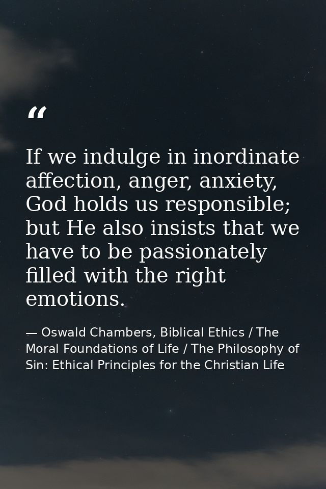 If we indulge in inordinate affection, anger, anxiety, God holds us responsible; but He also insists that we have to be  — Oswald Chambers, Biblical Ethics / The Moral Foundations of Life / The Philosophy of Sin: Ethical Principles for the Christian Life