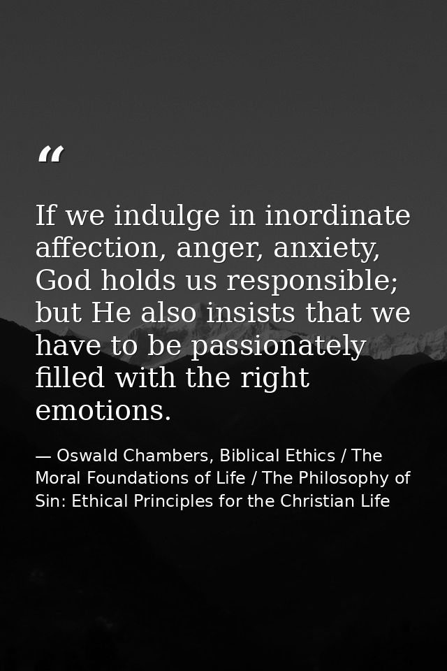 If we indulge in inordinate affection, anger, anxiety, God holds us responsible; but He also insists that we have to be  — Oswald Chambers, Biblical Ethics / The Moral Foundations of Life / The Philosophy of Sin: Ethical Principles for the Christian Life