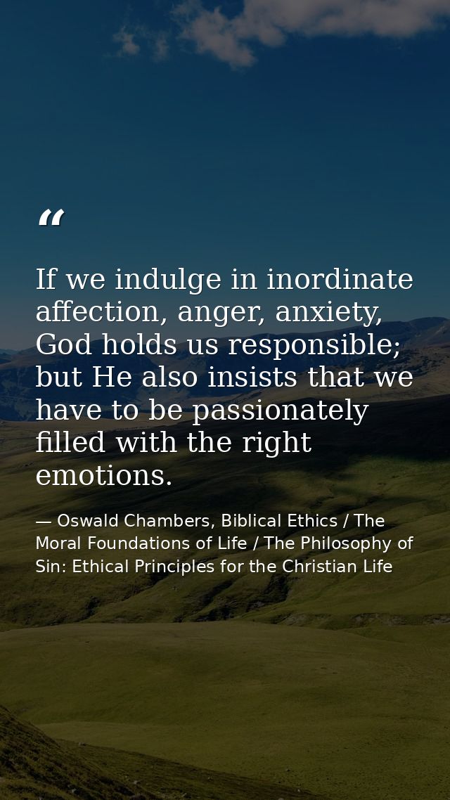 If we indulge in inordinate affection, anger, anxiety, God holds us responsible; but He also insists that we have to be  — Oswald Chambers, Biblical Ethics / The Moral Foundations of Life / The Philosophy of Sin: Ethical Principles for the Christian Life