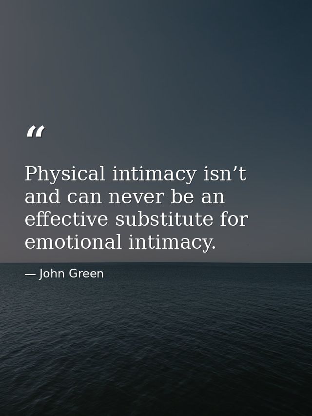Physical intimacy isn’t and can never be an effective substitute for emotional intimacy. — John Green