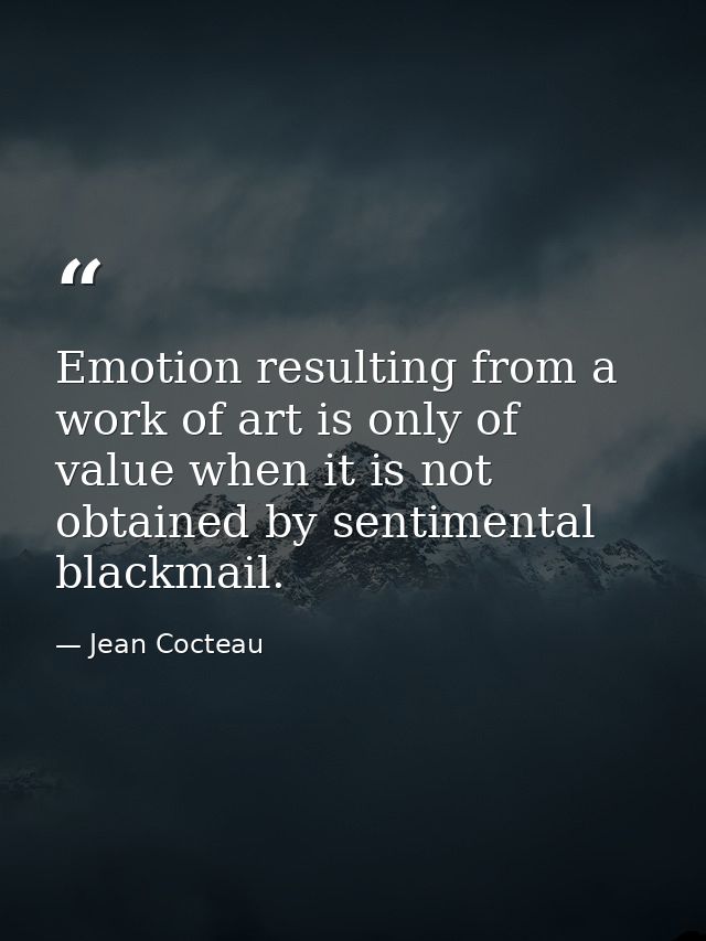 Emotion resulting from a work of art is only of value when it is not obtained by sentimental blackmail. — Jean Cocteau