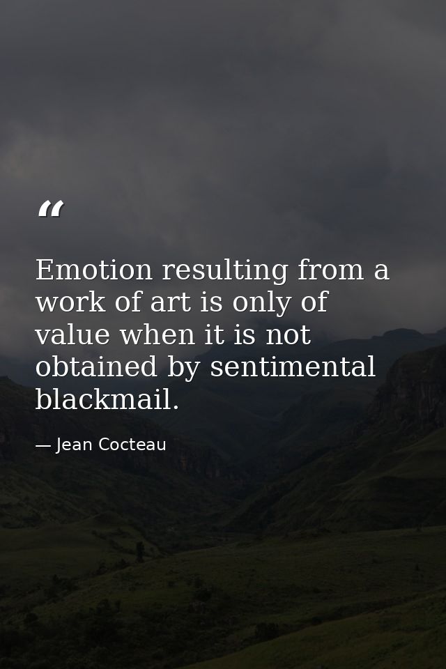 Emotion resulting from a work of art is only of value when it is not obtained by sentimental blackmail. — Jean Cocteau