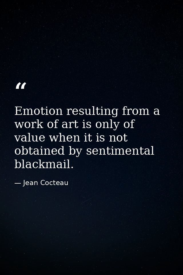 Emotion resulting from a work of art is only of value when it is not obtained by sentimental blackmail. — Jean Cocteau