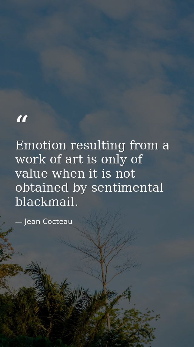 Emotion resulting from a work of art is only of value when it is not obtained by sentimental blackmail. — Jean Cocteau