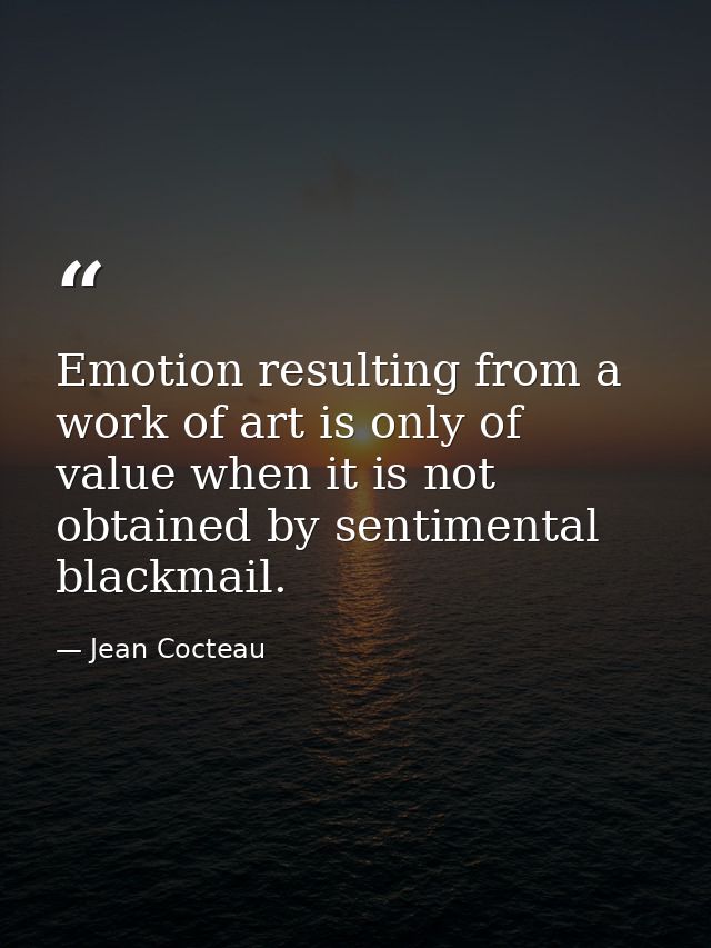 Emotion resulting from a work of art is only of value when it is not obtained by sentimental blackmail. — Jean Cocteau