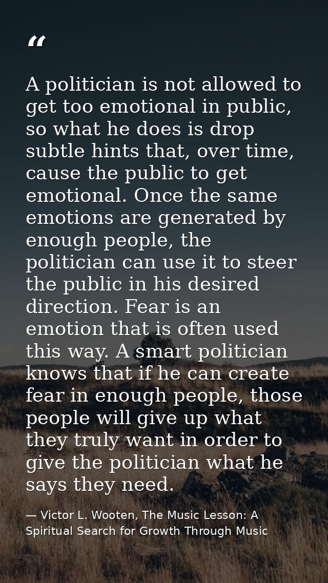 A politician is not allowed to get too emotional in public, so what he does is drop subtle hints that, over time, cause  — Victor L. Wooten, The Music Lesson: A Spiritual Search for Growth Through Music