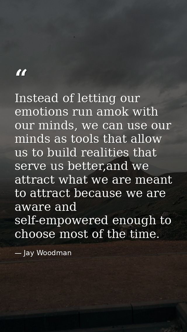 Instead of letting our emotions run amok with our minds, we can use our minds as tools that allow us to build realities  — Jay Woodman