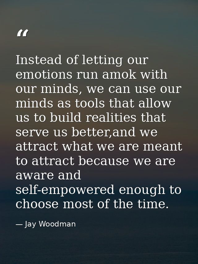 Instead of letting our emotions run amok with our minds, we can use our minds as tools that allow us to build realities  — Jay Woodman