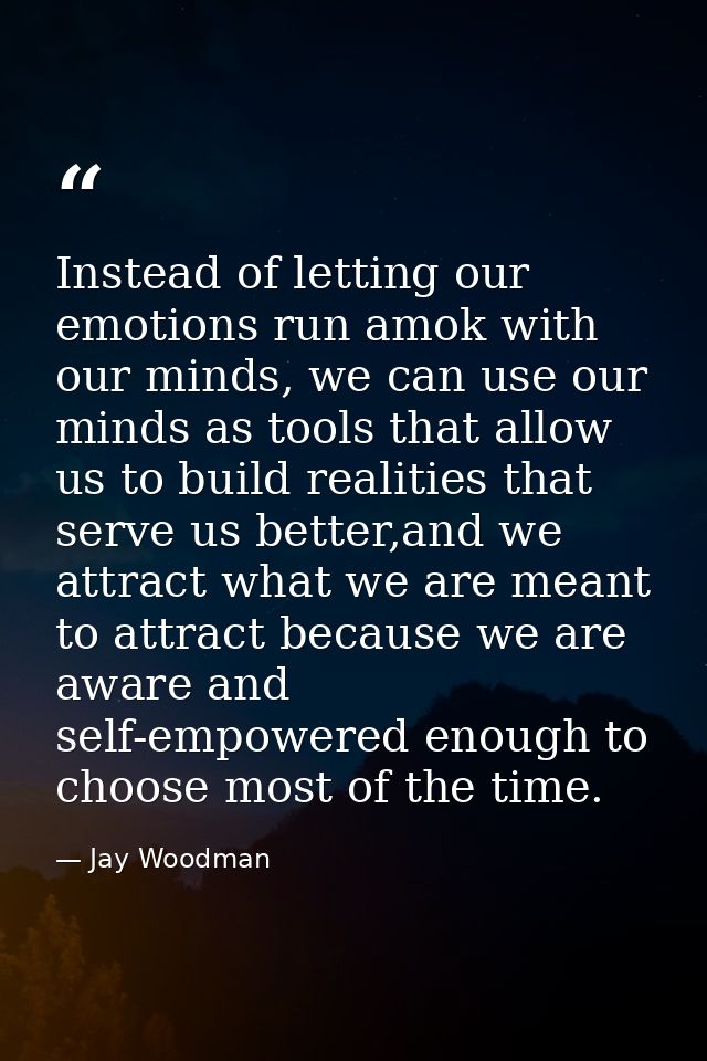 Instead of letting our emotions run amok with our minds, we can use our minds as tools that allow us to build realities  — Jay Woodman