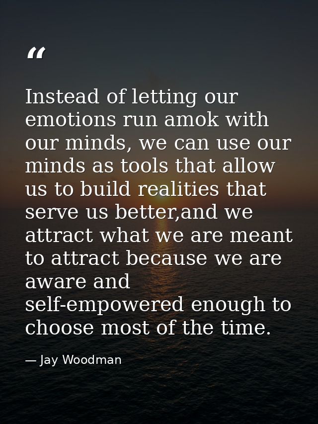 Instead of letting our emotions run amok with our minds, we can use our minds as tools that allow us to build realities  — Jay Woodman