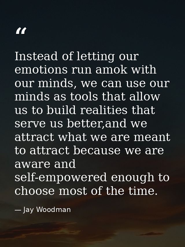 Instead of letting our emotions run amok with our minds, we can use our minds as tools that allow us to build realities  — Jay Woodman
