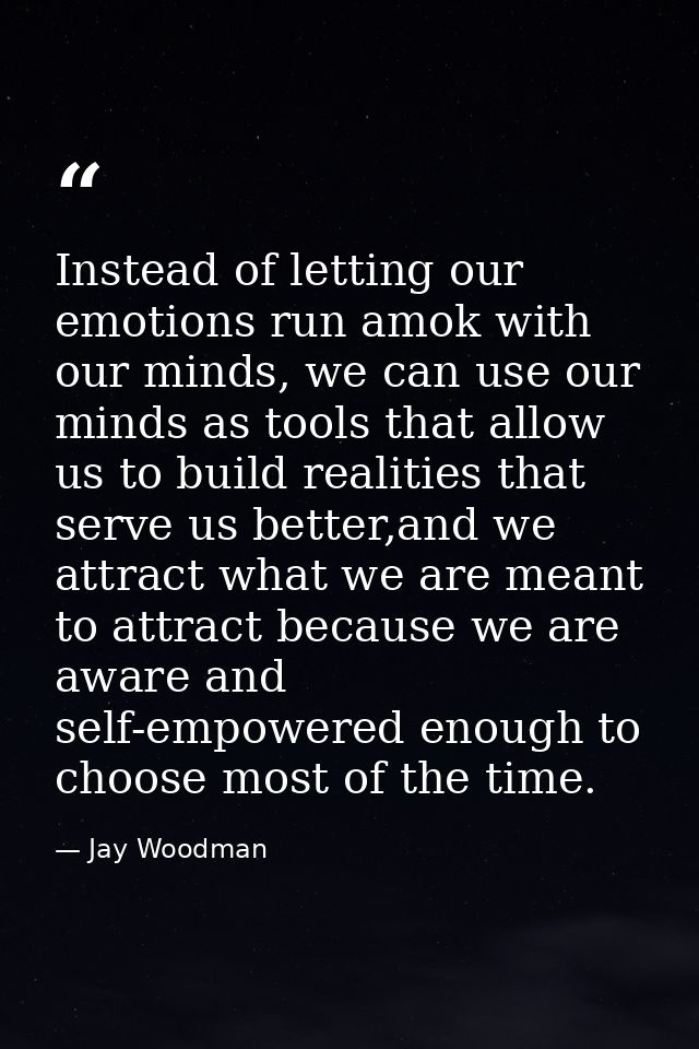 Instead of letting our emotions run amok with our minds, we can use our minds as tools that allow us to build realities  — Jay Woodman