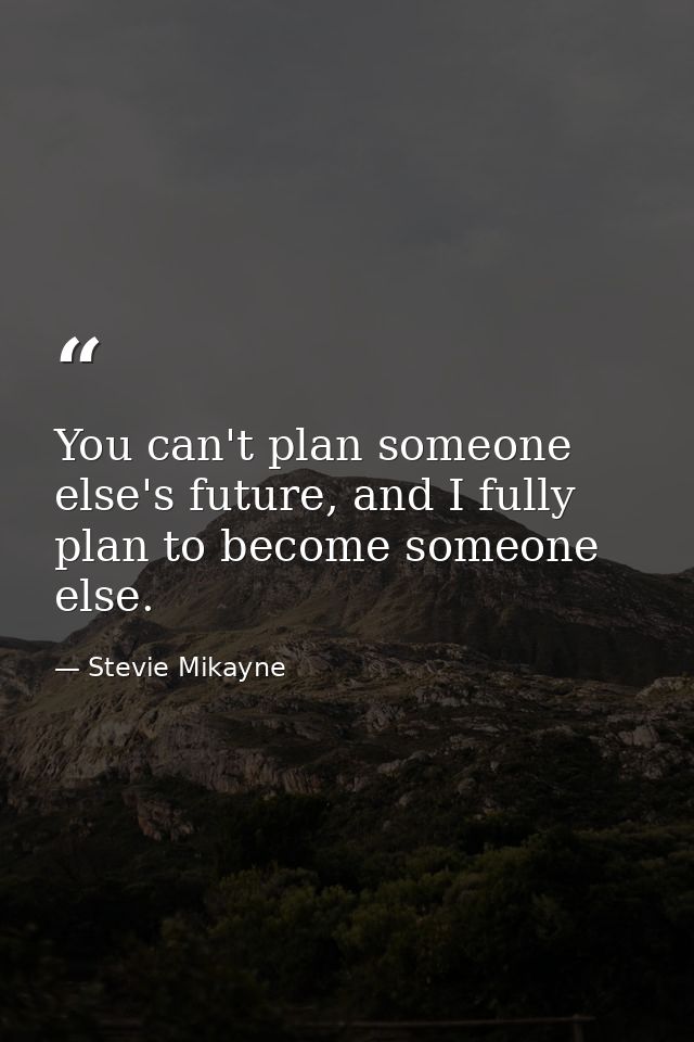 You can't plan someone else's future, and I fully plan to become someone else. — Stevie Mikayne