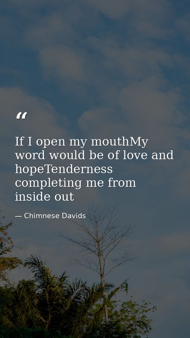 If I open my mouthMy word would be of love and hopeTenderness completing me from inside out — Chimnese Davids