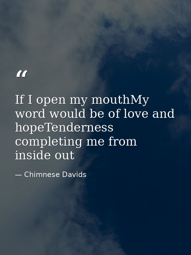 If I open my mouthMy word would be of love and hopeTenderness completing me from inside out — Chimnese Davids