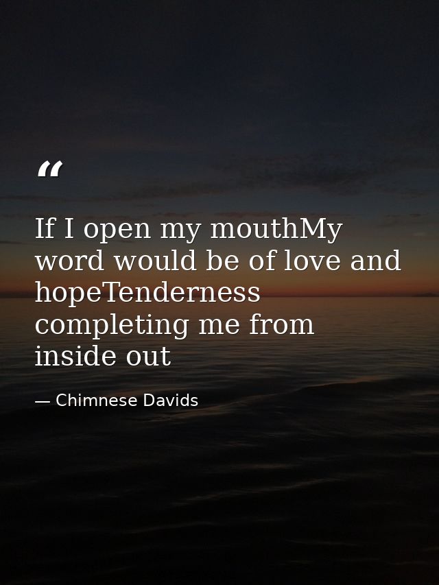 If I open my mouthMy word would be of love and hopeTenderness completing me from inside out — Chimnese Davids