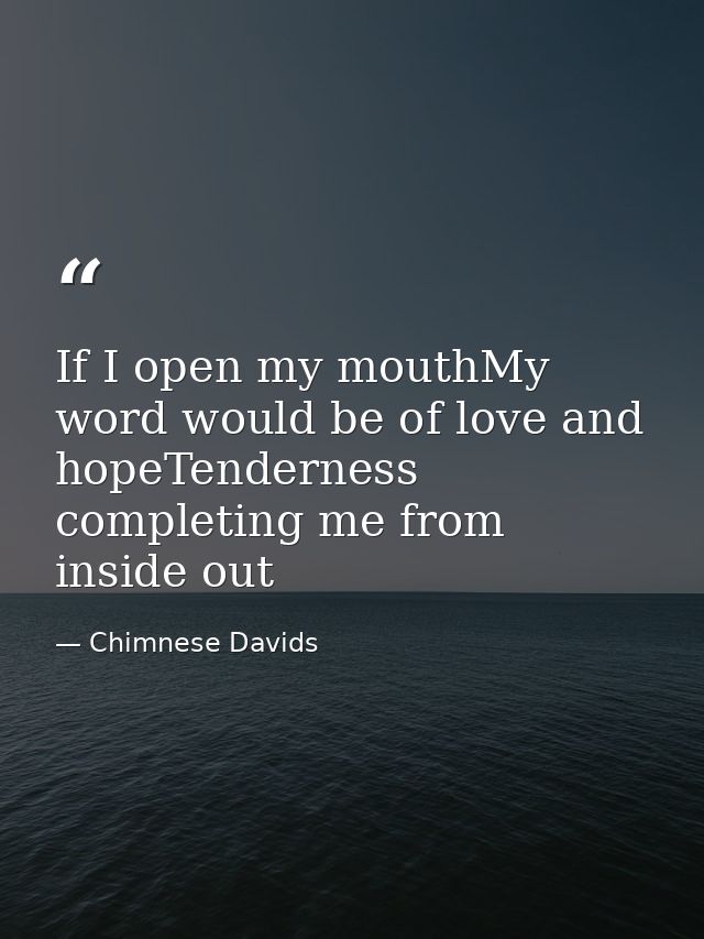 If I open my mouthMy word would be of love and hopeTenderness completing me from inside out — Chimnese Davids