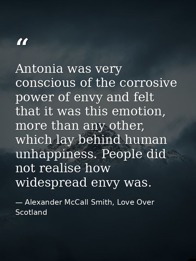 Antonia was very conscious of the corrosive power of envy and felt that it was this emotion, more than any other, which  — Alexander McCall Smith, Love Over Scotland