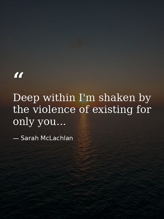 Deep within I'm shaken by the violence of existing for only you... — Sarah McLachlan