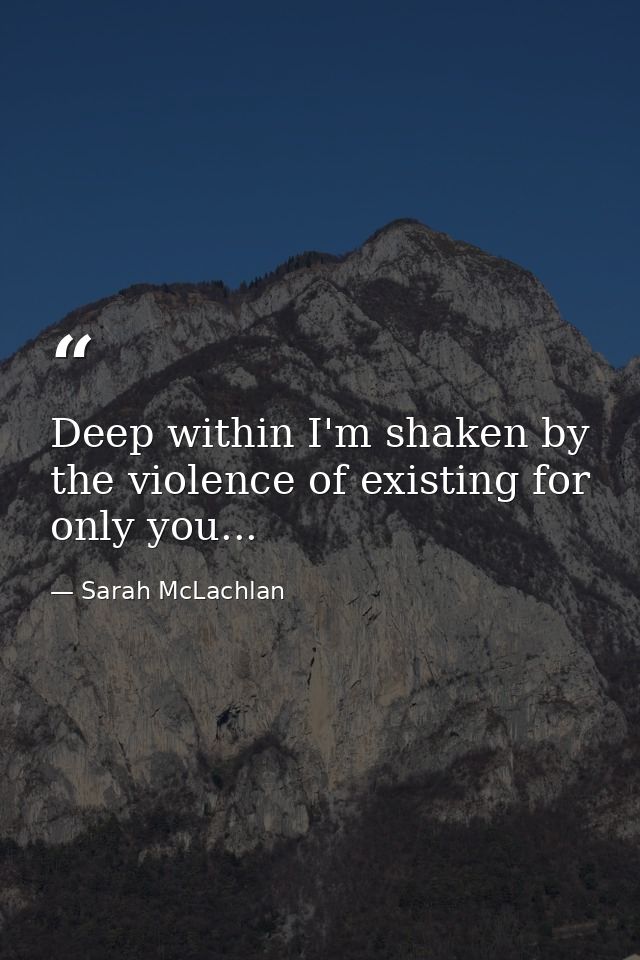 Deep within I'm shaken by the violence of existing for only you... — Sarah McLachlan