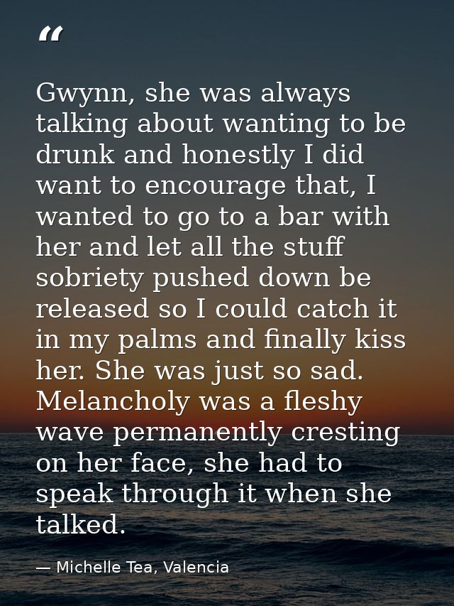 Gwynn, she was always talking about wanting to be drunk and honestly I did want to encourage that, I wanted to go to a b — Michelle Tea, Valencia