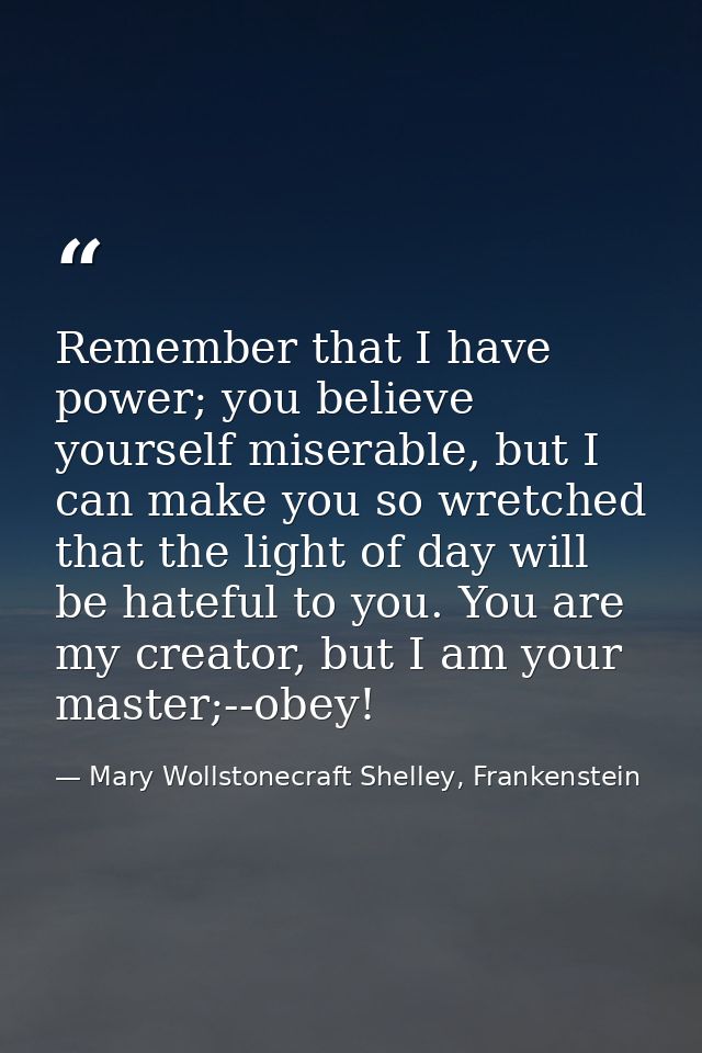 Remember that I have power; you believe yourself miserable, but I can make you so wretched that the light of day will be — Mary Wollstonecraft Shelley, Frankenstein