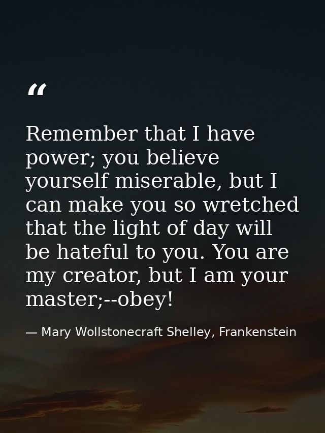 Remember that I have power; you believe yourself miserable, but I can make you so wretched that the light of day will be — Mary Wollstonecraft Shelley, Frankenstein