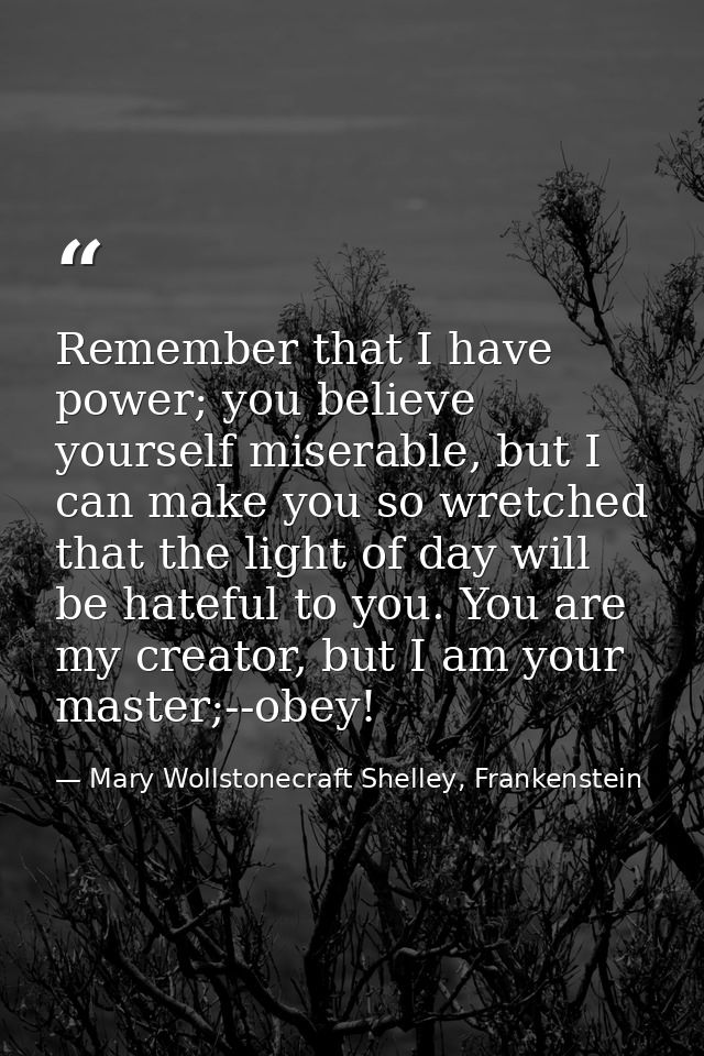 Remember that I have power; you believe yourself miserable, but I can make you so wretched that the light of day will be — Mary Wollstonecraft Shelley, Frankenstein