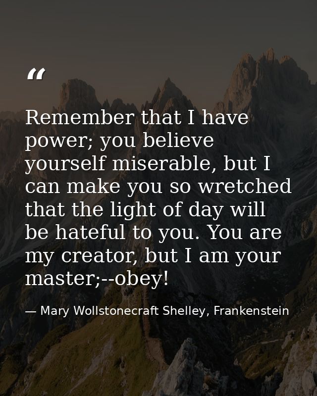 Remember that I have power; you believe yourself miserable, but I can make you so wretched that the light of day will be — Mary Wollstonecraft Shelley, Frankenstein