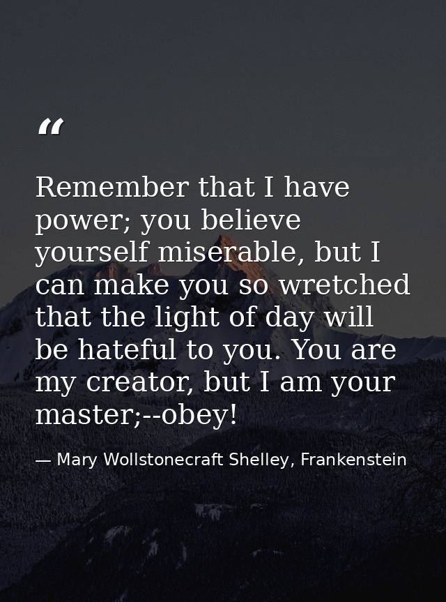 Remember that I have power; you believe yourself miserable, but I can make you so wretched that the light of day will be — Mary Wollstonecraft Shelley, Frankenstein