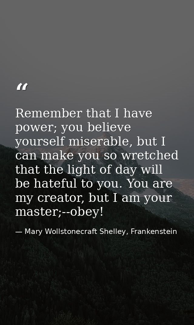 Remember that I have power; you believe yourself miserable, but I can make you so wretched that the light of day will be — Mary Wollstonecraft Shelley, Frankenstein