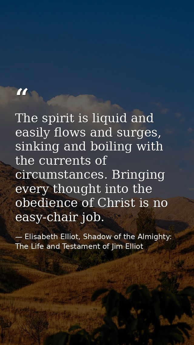 The spirit is liquid and easily flows and surges, sinking and boiling with the currents of circumstances. Bringing every — Elisabeth Elliot, Shadow of the Almighty: The Life and Testament of Jim Elliot