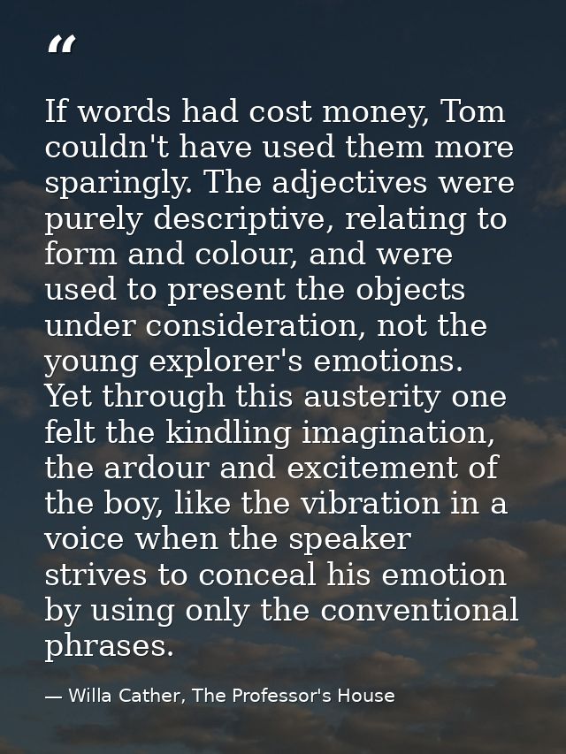 If words had cost money, Tom couldn't have used them more sparingly. The adjectives were purely descriptive, relating to — Willa Cather, The Professor's House