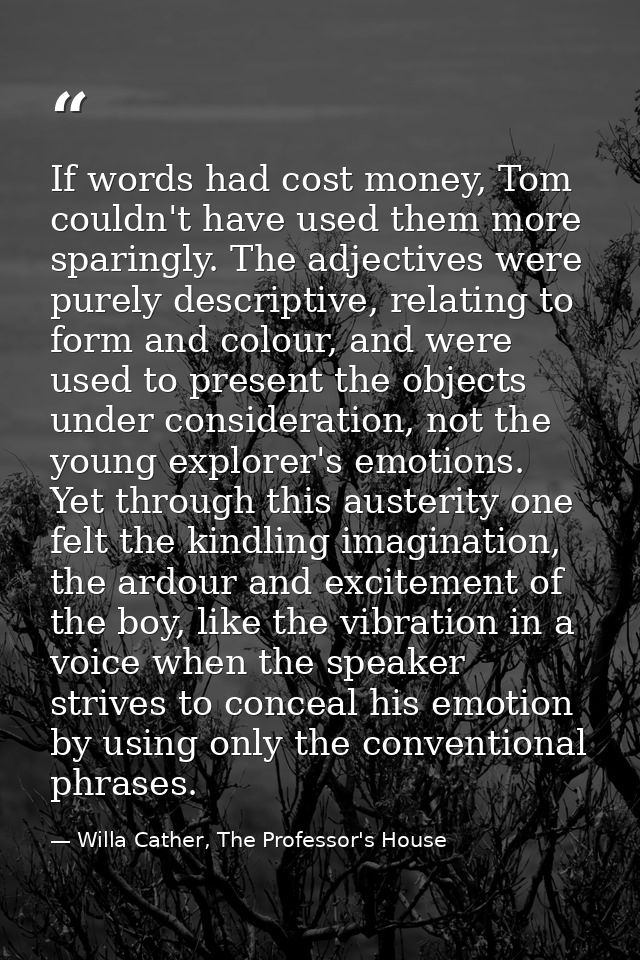 If words had cost money, Tom couldn't have used them more sparingly. The adjectives were purely descriptive, relating to — Willa Cather, The Professor's House