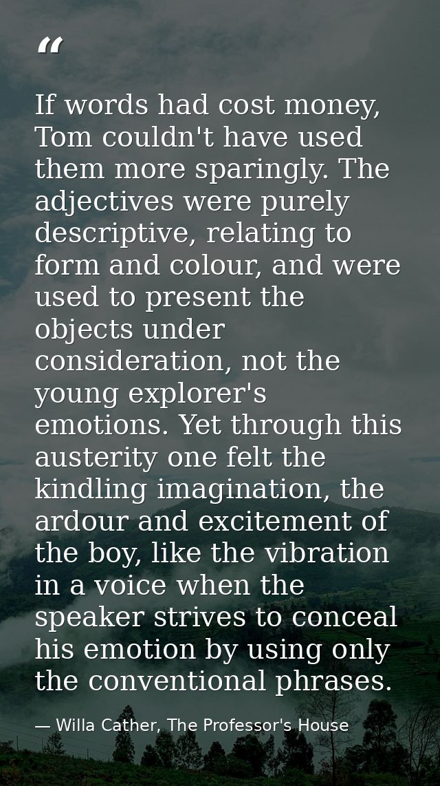 If words had cost money, Tom couldn't have used them more sparingly. The adjectives were purely descriptive, relating to — Willa Cather, The Professor's House