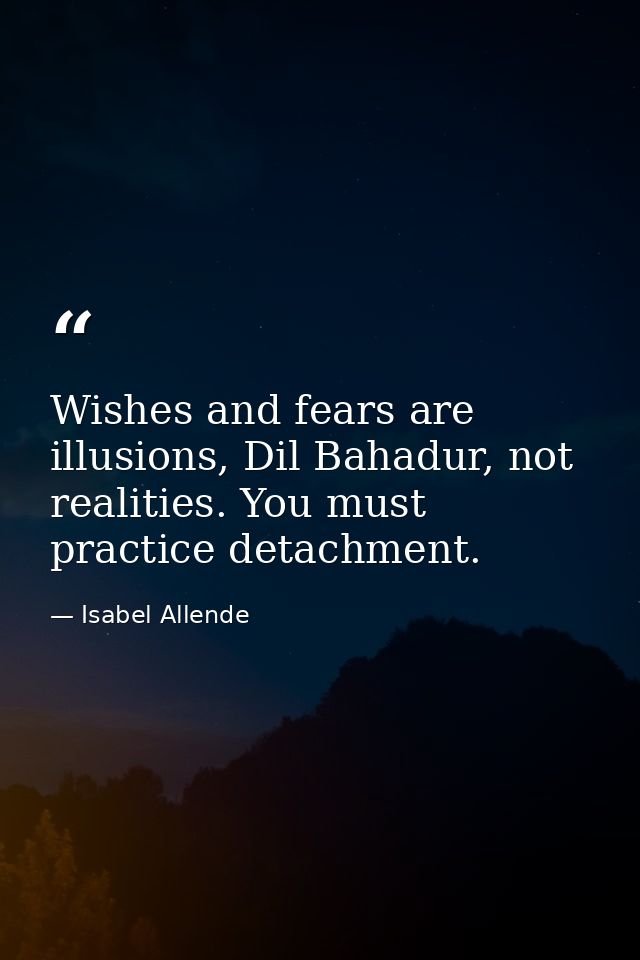 Wishes and fears are illusions, Dil Bahadur, not realities. You must practice detachment. — Isabel Allende
