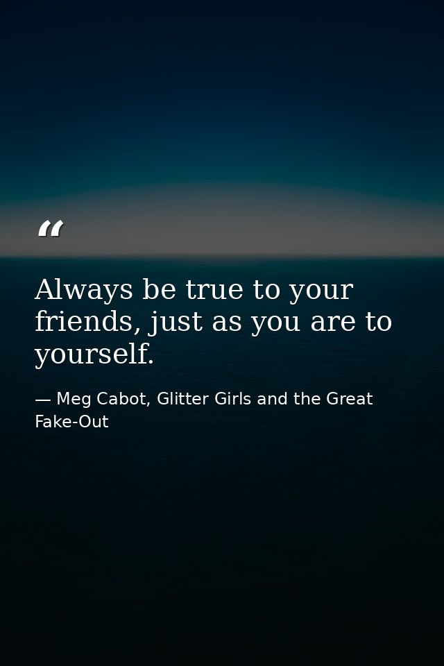 Always be true to your friends, just as you are to yourself. — Meg Cabot, Glitter Girls and the Great Fake-Out